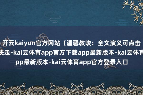 开云kaiyun官方网站（温馨教唆：全文演义可点击文末卡片阅读）“快走-kai云体育app官方下载app最新版本-kai云体育app官方登录入口