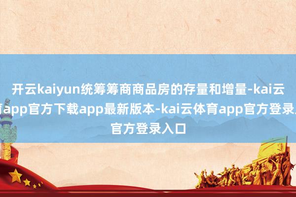 开云kaiyun统筹筹商商品房的存量和增量-kai云体育app官方下载app最新版本-kai云体育app官方登录入口