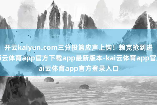 开云kaiyun.com三分投篮应声上钩！赖克抢到进犯篮板-kai云体育app官方下载app最新版本-kai云体育app官方登录入口