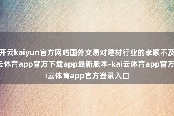 开云kaiyun官方网站国外交易对建材行业的孝顺不及5%-kai云体育app官方下载app最新版本-kai云体育app官方登录入口