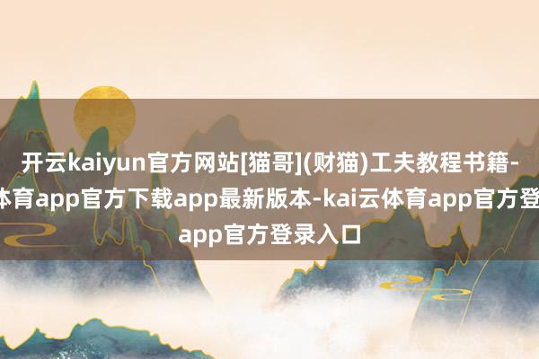 开云kaiyun官方网站[猫哥](财猫)工夫教程书籍-kai云体育app官方下载app最新版本-kai云体育app官方登录入口