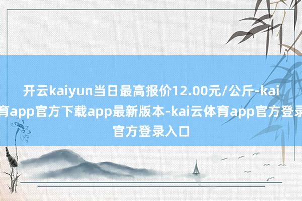 开云kaiyun当日最高报价12.00元/公斤-kai云体育app官方下载app最新版本-kai云体育app官方登录入口