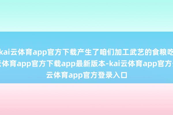 kai云体育app官方下载产生了咱们加工武艺的食粮吃亏-kai云体育app官方下载app最新版本-kai云体育app官方登录入口