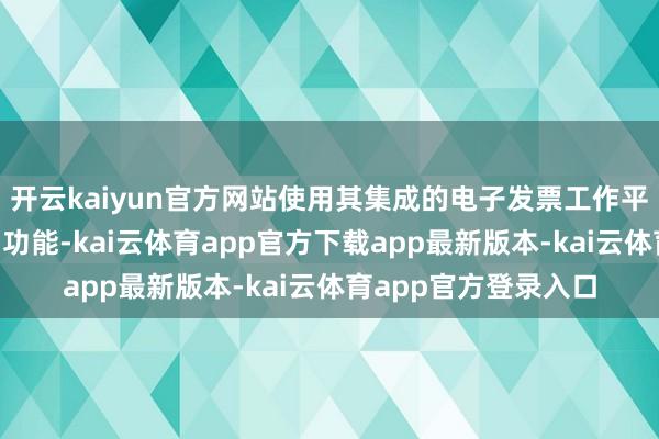 开云kaiyun官方网站使用其集成的电子发票工作平台上的“发票业务”功能-kai云体育app官方下载app最新版本-kai云体育app官方登录入口