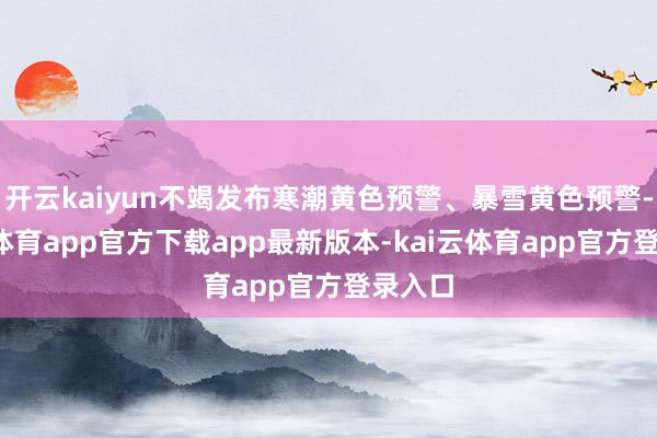 开云kaiyun不竭发布寒潮黄色预警、暴雪黄色预警-kai云体育app官方下载app最新版本-kai云体育app官方登录入口