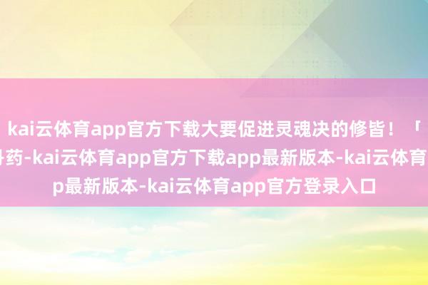 kai云体育app官方下载大要促进灵魂决的修皆！「天灵丹」：二星丹药-kai云体育app官方下载app最新版本-kai云体育app官方登录入口
