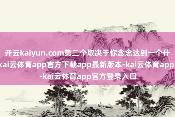 开云kaiyun.com第二个取决于你念念达到一个什么样的野心-kai云体育app官方下载app最新版本-kai云体育app官方登录入口