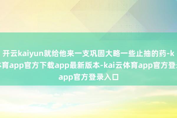 开云kaiyun就给他来一支巩固大略一些止抽的药-kai云体育app官方下载app最新版本-kai云体育app官方登录入口