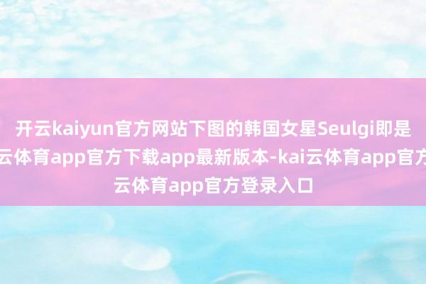 开云kaiyun官方网站下图的韩国女星Seulgi即是如斯-kai云体育app官方下载app最新版本-kai云体育app官方登录入口