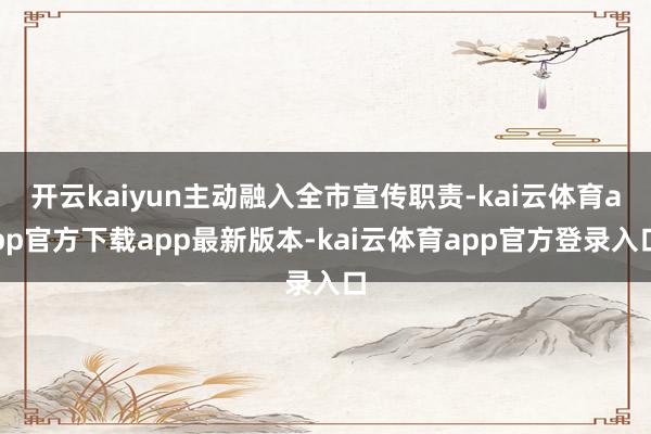 开云kaiyun主动融入全市宣传职责-kai云体育app官方下载app最新版本-kai云体育app官方登录入口