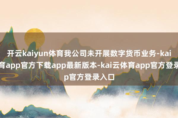 开云kaiyun体育我公司未开展数字货币业务-kai云体育app官方下载app最新版本-kai云体育app官方登录入口