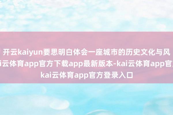 开云kaiyun要思明白体会一座城市的历史文化与风土情面-kai云体育app官方下载app最新版本-kai云体育app官方登录入口