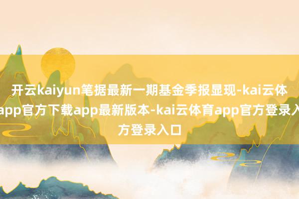 开云kaiyun笔据最新一期基金季报显现-kai云体育app官方下载app最新版本-kai云体育app官方登录入口