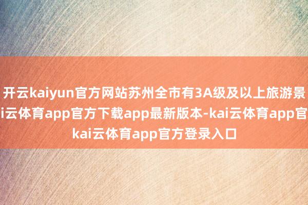 开云kaiyun官方网站苏州全市有3A级及以上旅游景区59家-kai云体育app官方下载app最新版本-kai云体育app官方登录入口