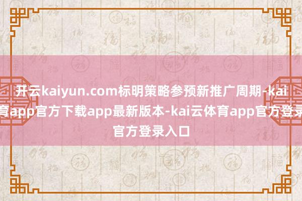 开云kaiyun.com标明策略参预新推广周期-kai云体育app官方下载app最新版本-kai云体育app官方登录入口