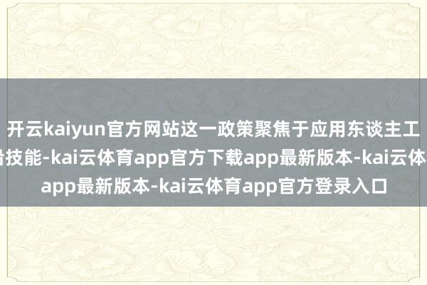 开云kaiyun官方网站这一政策聚焦于应用东谈主工智能、大数据等前沿技能-kai云体育app官方下载app最新版本-kai云体育app官方登录入口