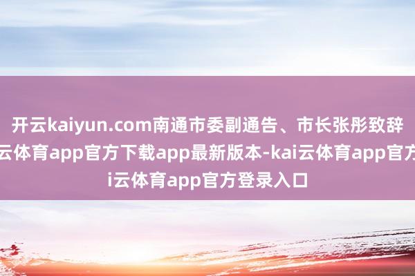 开云kaiyun.com南通市委副通告、市长张彤致辞示意-kai云体育app官方下载app最新版本-kai云体育app官方登录入口