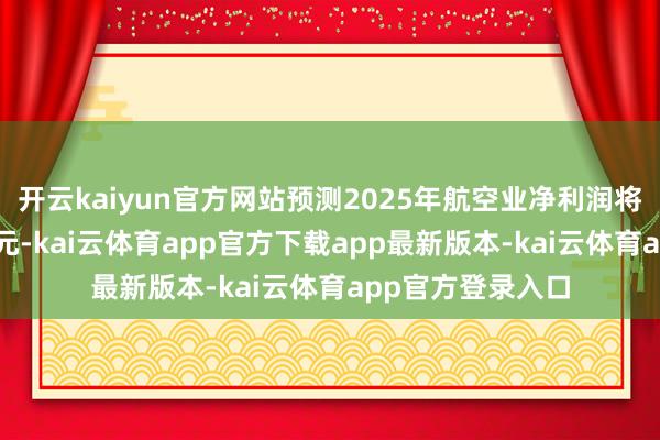开云kaiyun官方网站预测2025年航空业净利润将达366亿好意思元-kai云体育app官方下载app最新版本-kai云体育app官方登录入口