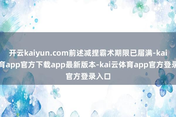 开云kaiyun.com前述减捏霸术期限已届满-kai云体育app官方下载app最新版本-kai云体育app官方登录入口