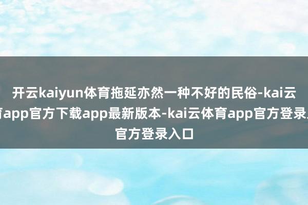 开云kaiyun体育拖延亦然一种不好的民俗-kai云体育app官方下载app最新版本-kai云体育app官方登录入口
