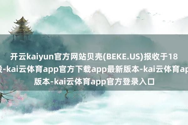 开云kaiyun官方网站贝壳(BEKE.US)报收于18.85好意思元/股-kai云体育app官方下载app最新版本-kai云体育app官方登录入口