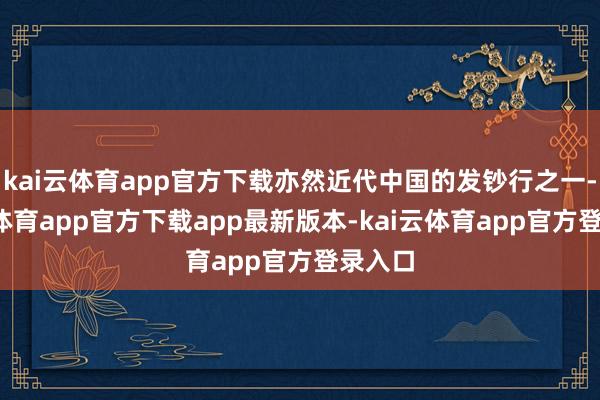 kai云体育app官方下载亦然近代中国的发钞行之一-kai云体育app官方下载app最新版本-kai云体育app官方登录入口