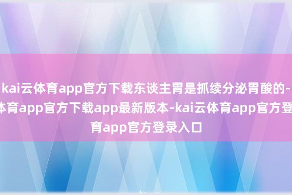 kai云体育app官方下载东谈主胃是抓续分泌胃酸的-kai云体育app官方下载app最新版本-kai云体育app官方登录入口