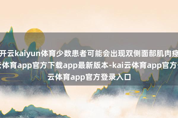 开云kaiyun体育少数患者可能会出现双侧面部肌肉痉挛-kai云体育app官方下载app最新版本-kai云体育app官方登录入口