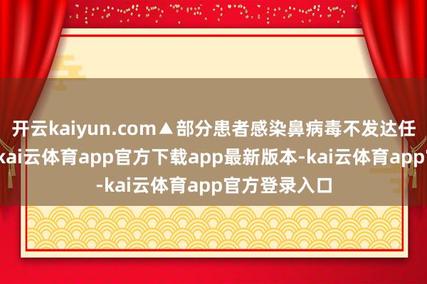 开云kaiyun.com▲部分患者感染鼻病毒不发达任何临床症状-kai云体育app官方下载app最新版本-kai云体育app官方登录入口