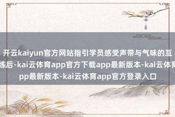 开云kaiyun官方网站指引学员感受声带与气味的互助发力点；口腔教练后-kai云体育app官方下载app最新版本-kai云体育app官方登录入口