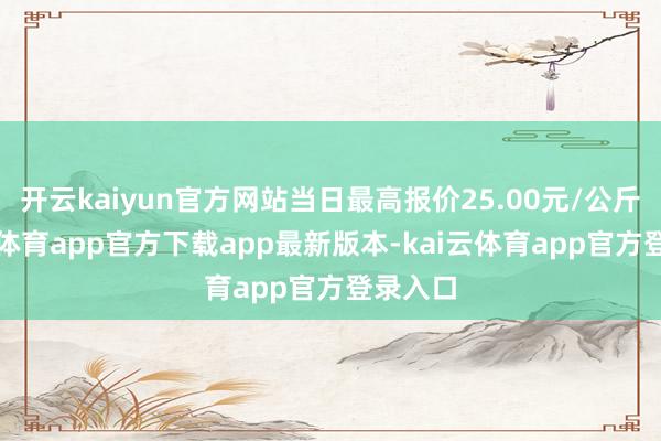 开云kaiyun官方网站当日最高报价25.00元/公斤-kai云体育app官方下载app最新版本-kai云体育app官方登录入口