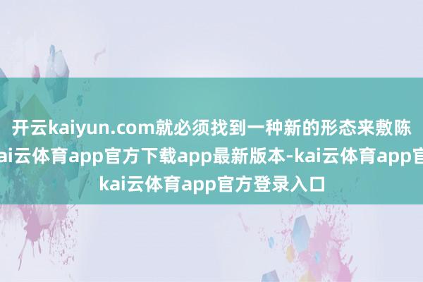 开云kaiyun.com就必须找到一种新的形态来敷陈品牌故事-kai云体育app官方下载app最新版本-kai云体育app官方登录入口