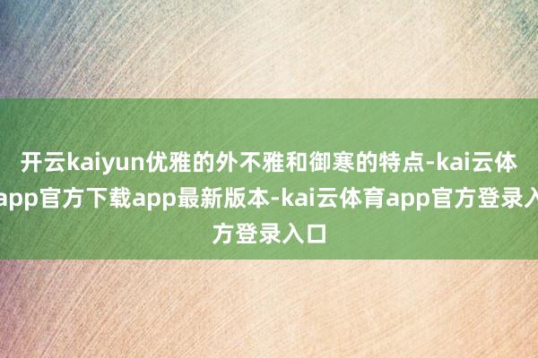 开云kaiyun优雅的外不雅和御寒的特点-kai云体育app官方下载app最新版本-kai云体育app官方登录入口