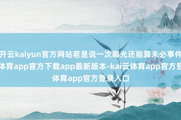 开云kaiyun官方网站若是说一次曝光还能算未必事件-kai云体育app官方下载app最新版本-kai云体育app官方登录入口