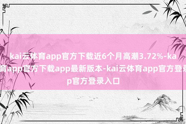 kai云体育app官方下载近6个月高潮3.72%-kai云体育app官方下载app最新版本-kai云体育app官方登录入口