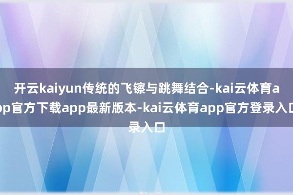 开云kaiyun传统的飞镲与跳舞结合-kai云体育app官方下载app最新版本-kai云体育app官方登录入口