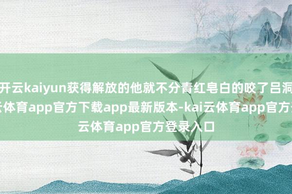 开云kaiyun获得解放的他就不分青红皂白的咬了吕洞宾-kai云体育app官方下载app最新版本-kai云体育app官方登录入口