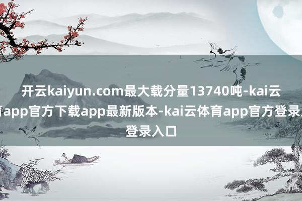 开云kaiyun.com最大载分量13740吨-kai云体育app官方下载app最新版本-kai云体育app官方登录入口