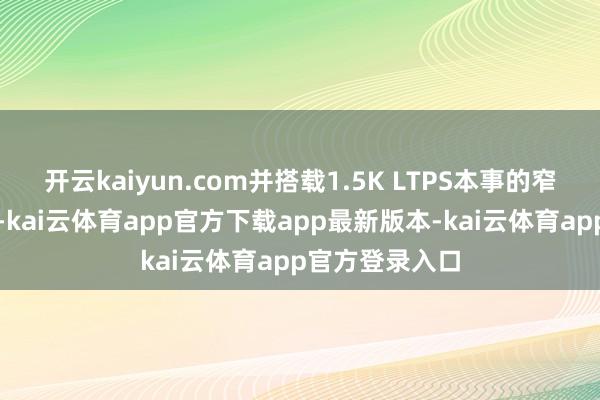 开云kaiyun.com并搭载1.5K LTPS本事的窄边框护眼直屏-kai云体育app官方下载app最新版本-kai云体育app官方登录入口
