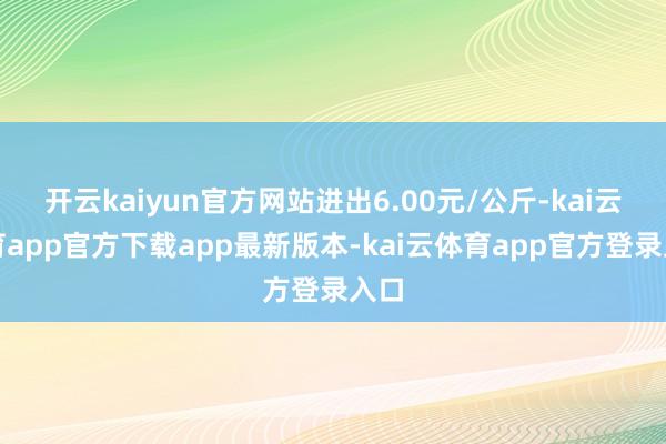 开云kaiyun官方网站进出6.00元/公斤-kai云体育app官方下载app最新版本-kai云体育app官方登录入口