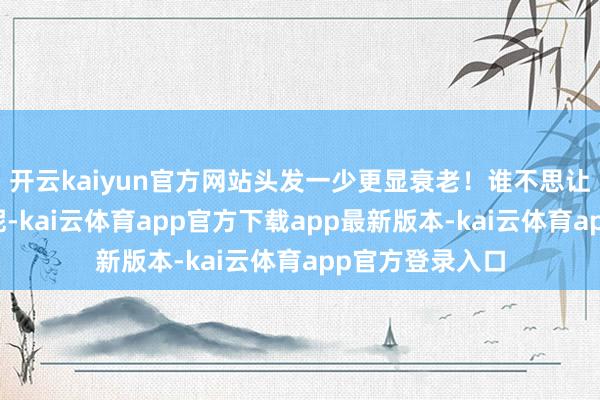 开云kaiyun官方网站头发一少更显衰老！谁不思让头发变多变好呢-kai云体育app官方下载app最新版本-kai云体育app官方登录入口
