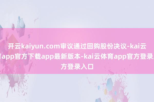 开云kaiyun.com审议通过回购股份决议-kai云体育app官方下载app最新版本-kai云体育app官方登录入口