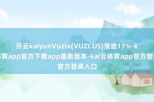 开云kaiyunVuzix(VUZI.US)涨逾17%-kai云体育app官方下载app最新版本-kai云体育app官方登录入口