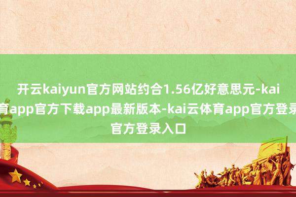 开云kaiyun官方网站约合1.56亿好意思元-kai云体育app官方下载app最新版本-kai云体育app官方登录入口