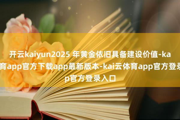 开云kaiyun2025 年黄金依旧具备建设价值-kai云体育app官方下载app最新版本-kai云体育app官方登录入口