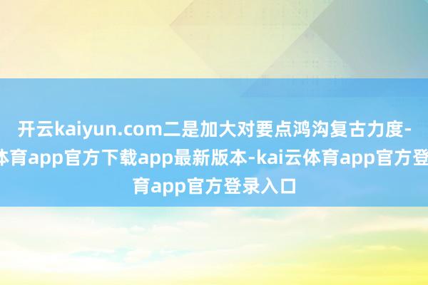 开云kaiyun.com二是加大对要点鸿沟复古力度-kai云体育app官方下载app最新版本-kai云体育app官方登录入口