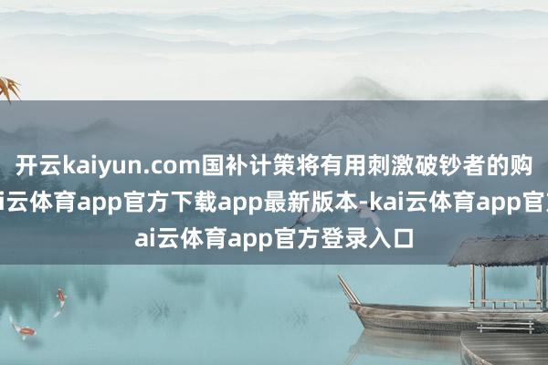 开云kaiyun.com国补计策将有用刺激破钞者的购机温雅-kai云体育app官方下载app最新版本-kai云体育app官方登录入口