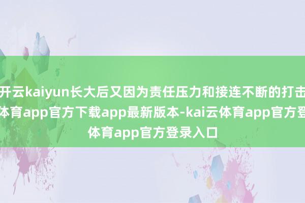 开云kaiyun长大后又因为责任压力和接连不断的打击-kai云体育app官方下载app最新版本-kai云体育app官方登录入口