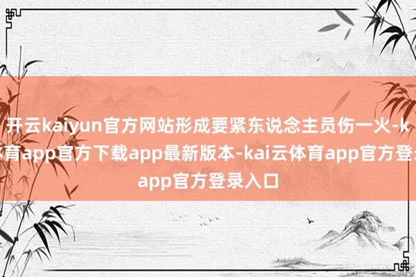 开云kaiyun官方网站形成要紧东说念主员伤一火-kai云体育app官方下载app最新版本-kai云体育app官方登录入口