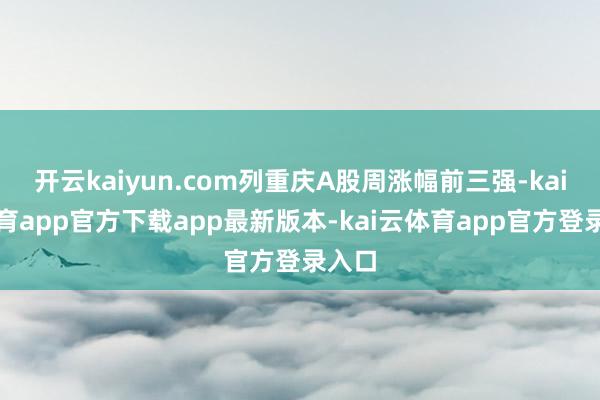 开云kaiyun.com列重庆A股周涨幅前三强-kai云体育app官方下载app最新版本-kai云体育app官方登录入口